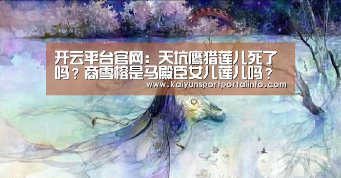 开云平台官网:天坑鹰猎莲儿死了吗?商雪榕是马殿臣女儿莲儿吗?(图3) 开云平台官网