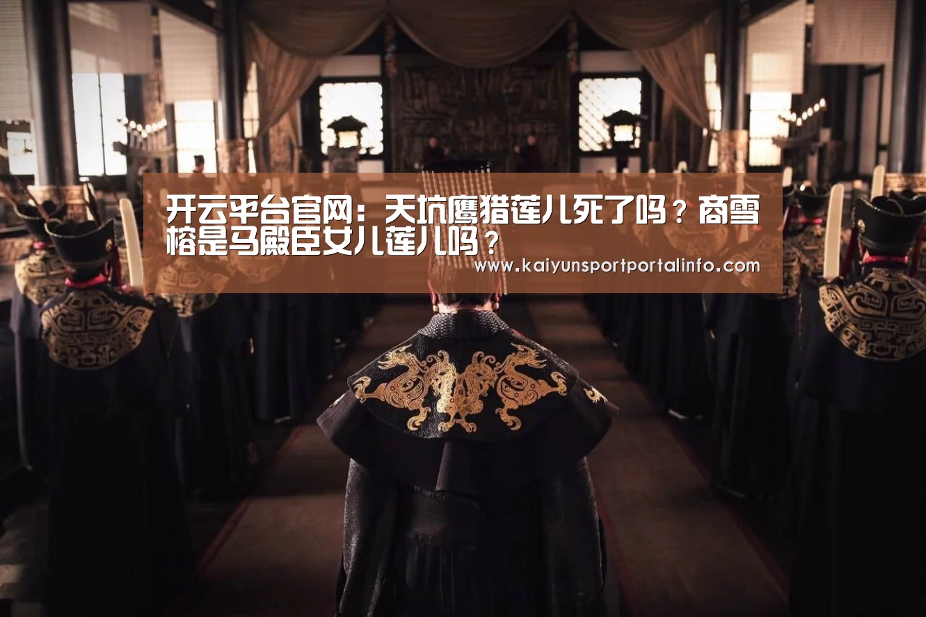 开云平台官网:天坑鹰猎莲儿死了吗?商雪榕是马殿臣女儿莲儿吗?(图4) 开云电竞