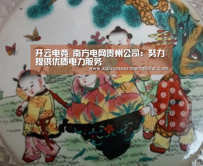 开云电竞_南方电网贵州公司:努力提供优质电力服务(图3) 开云电竞