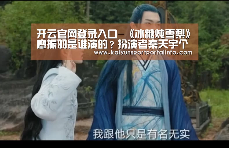 开云官网登录入口-《冰糖炖雪梨》廖振羽是谁演的？扮演者秦天宇个人资料